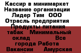 Кассир в минимаркет › Название организации ­ Лидер Тим, ООО › Отрасль предприятия ­ Продукты питания, табак › Минимальный оклад ­ 24 250 - Все города Работа » Вакансии   . Амурская обл.,Благовещенск г.